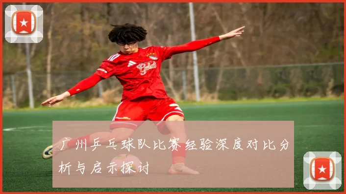 广州乒乓球队比赛经验深度对比分析与启示探讨