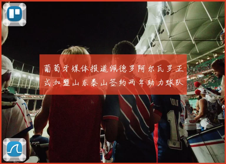 葡萄牙媒体报道佩德罗阿尔瓦罗正式加盟山东泰山签约两年助力球队发展