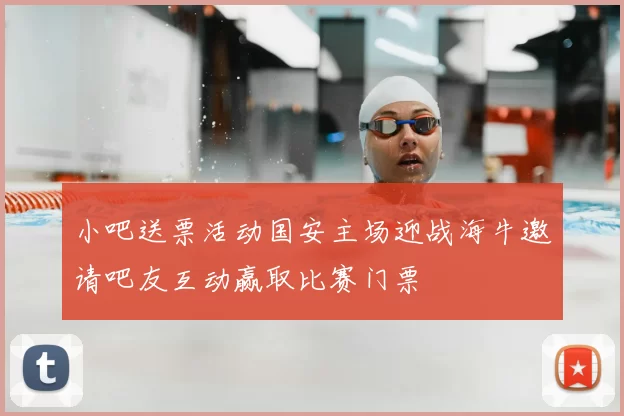 小吧送票活动国安主场迎战海牛邀请吧友互动赢取比赛门票