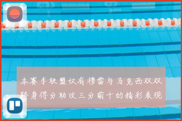 本赛季联盟仅有穆雷与马克西双双跻身得分助攻三分前十的精彩表现