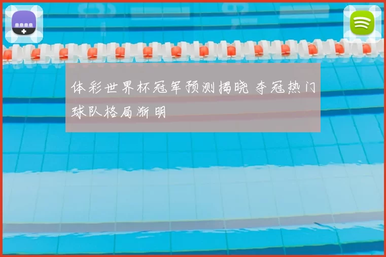 体彩世界杯冠军预测揭晓 夺冠热门球队格局渐明