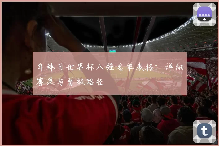 年韩日世界杯八强名单表格：详细赛果与晋级路径