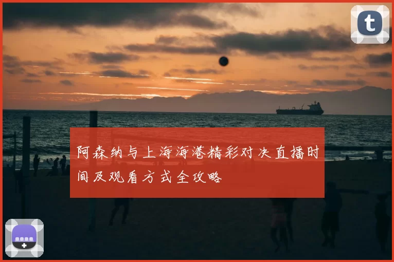 阿森纳与上海海港精彩对决直播时间及观看方式全攻略