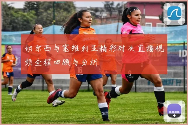 切尔西与塞维利亚精彩对决直播视频全程回顾与分析