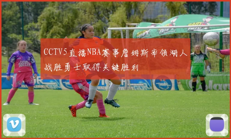 CCTV5直播NBA赛事詹姆斯率领湖人战胜勇士取得关键胜利