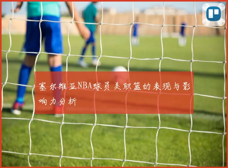 塞尔维亚NBA球员美职篮的表现与影响力分析
