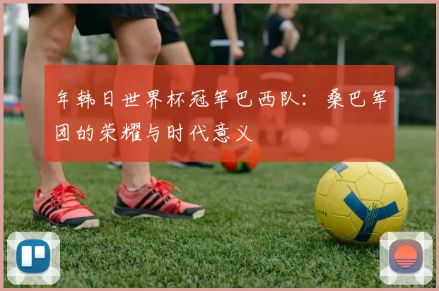 年韩日世界杯冠军巴西队：桑巴军团的荣耀与时代意义