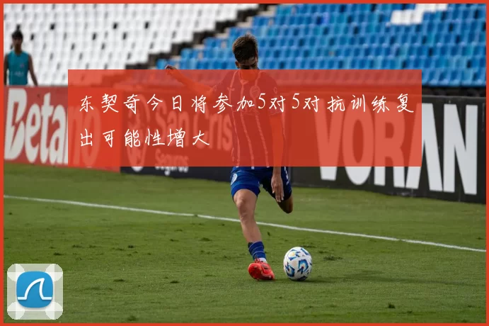 东契奇今日将参加5对5对抗训练复出可能性增大