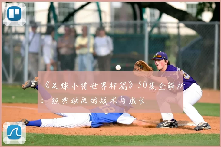 《足球小将世界杯篇》50集全解析:经典动画的战术与成长