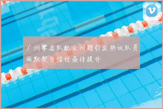 广州攀岩队配合问题引发热议队员间默契与信任亟待提升