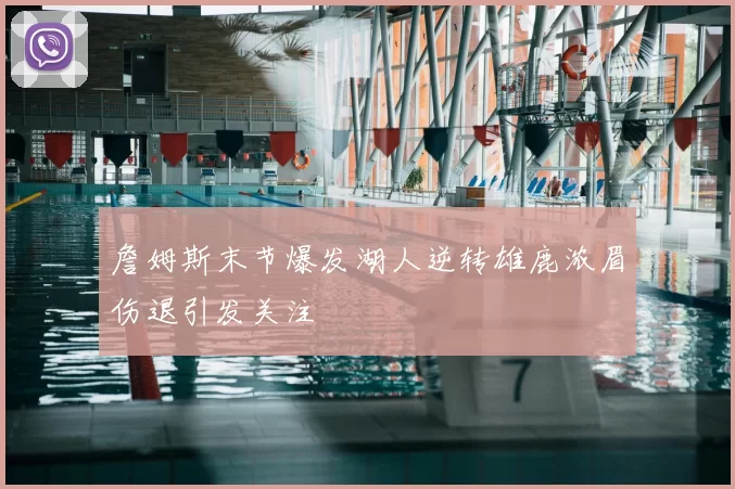 詹姆斯末节爆发湖人逆转雄鹿浓眉伤退引发关注