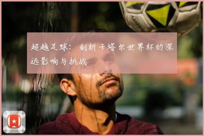 超越足球:剖析卡塔尔世界杯的深远影响与挑战